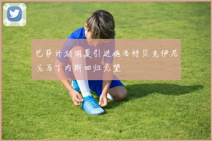 巴萨计划明夏引进施洛特贝克伊尼戈马丁内斯回归无望