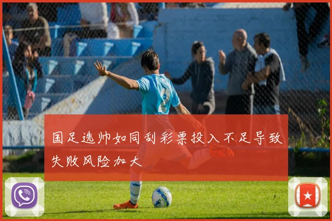 国足选帅如同刮彩票投入不足导致失败风险加大