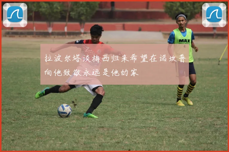 拉波尔塔谈梅西归来希望在诺坎普向他致敬永远是他的家